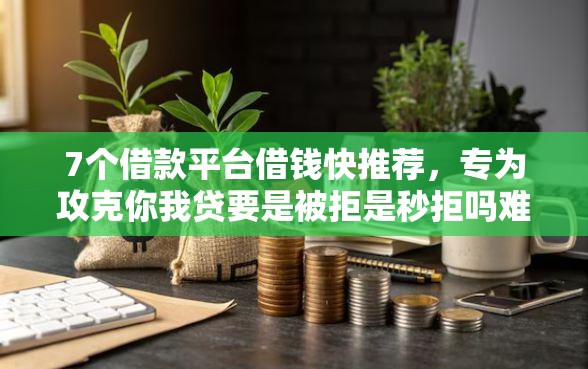 7个借款平台借钱快推荐,专为攻克你我贷要是被拒是秒拒吗难题 7个借款平台借钱快推荐,专为攻克你我贷要是被拒是秒拒吗难题