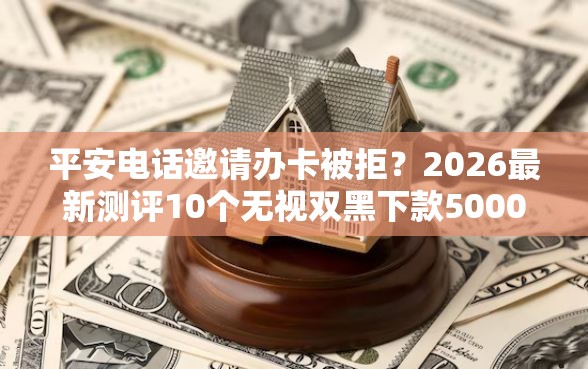 平安电话邀请办卡被拒？2026最新测评10个无视双黑下款5000的口子