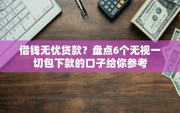 借钱无忧贷款？盘点6个无视一切包下款的口子给你参考