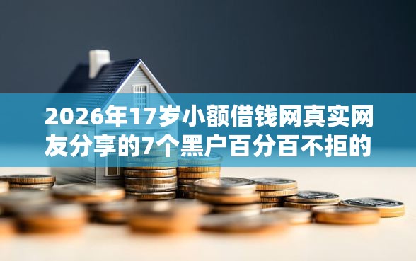 2026年17岁小额借钱网真实网友分享的7个黑户百分百不拒的2000借款口子我觉得不错! 2026年17岁小额借钱网真实网友分享的7个黑户百分百不拒的2000借款口子我觉得不错!