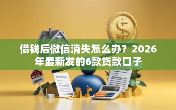 借钱后微信消失怎么办？2026年最新发的6款贷款口子