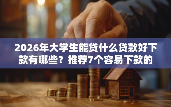 2026年大学生能贷什么贷款好下款有哪些？推荐7个容易下款的平台