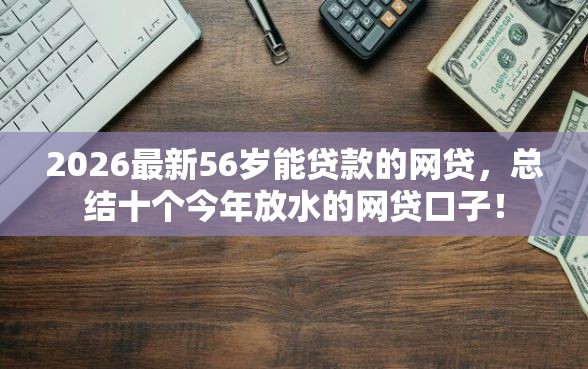 2026最新56岁能贷款的网贷，总结十个今年放水的网贷口子！