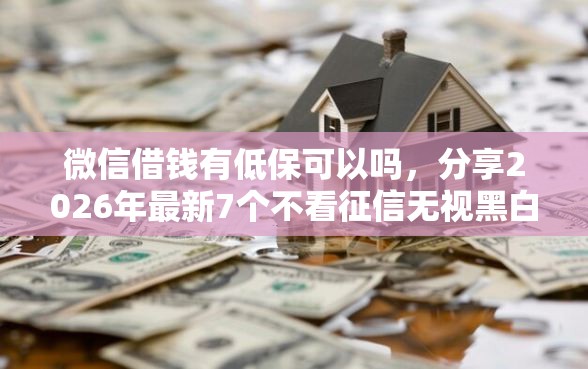 微信借钱有低保可以吗，分享2026年最新7个不看征信无视黑白百分百下款软件