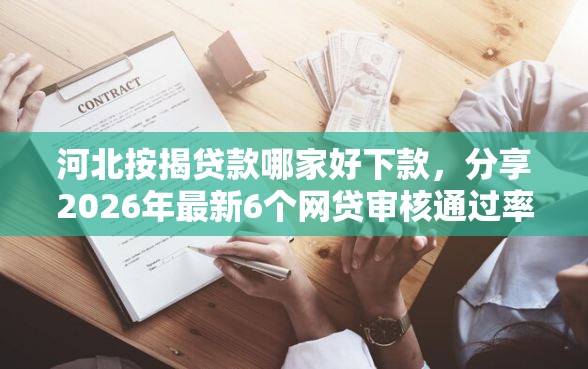 河北按揭贷款哪家好下款，分享2026年最新6个网贷审核通过率高的平台