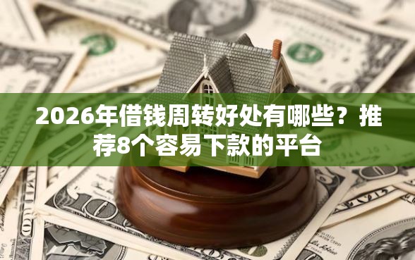 2026年借钱周转好处有哪些？推荐8个容易下款的平台