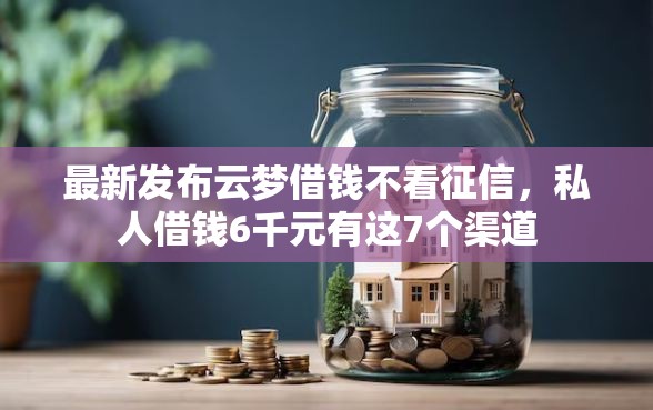 最新发布云梦借钱不看征信，私人借钱6千元有这7个渠道