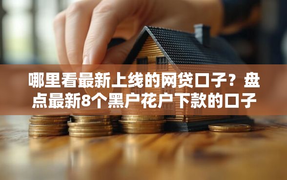 哪里看最新上线的网贷口子？盘点最新8个黑户花户下款的口子2025
