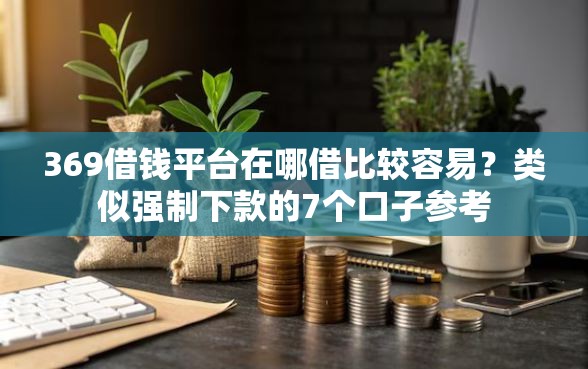 369借钱平台在哪借比较容易？类似强制下款的7个口子参考