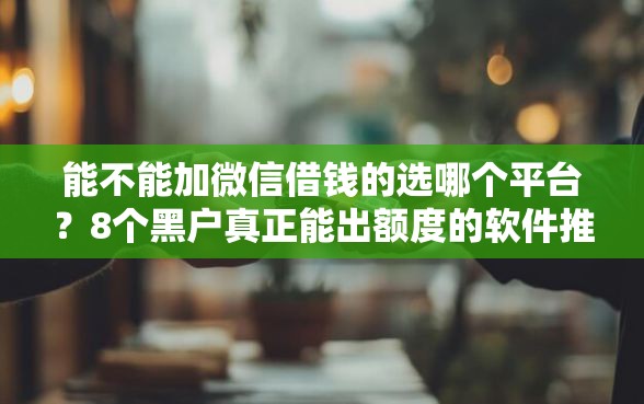 能不能加微信借钱的选哪个平台？8个黑户真正能出额度的软件推荐