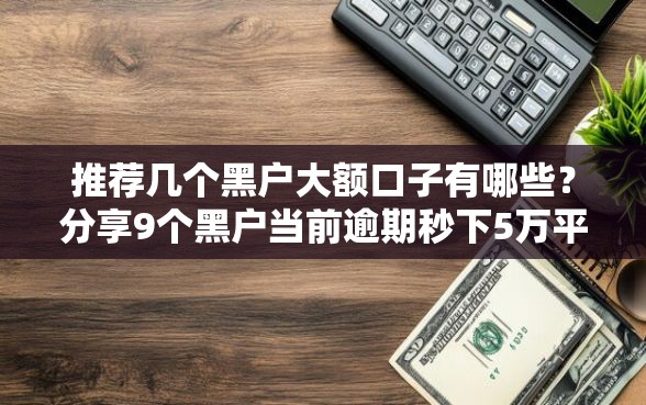 推荐几个黑户大额口子有哪些？分享9个黑户当前逾期秒下5万平台