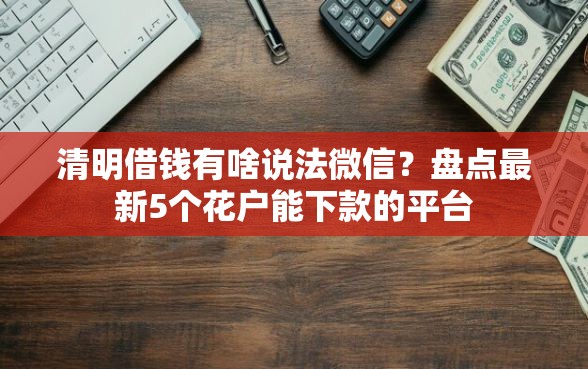 清明借钱有啥说法微信?盘点最新5个花户能下款的平台 清明借钱有啥说法微信?盘点最新5个花户能下款的平台
