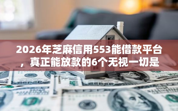 2026年芝麻信用553能借款平台，真正能放款的6个无视一切是人就下款的平台推荐