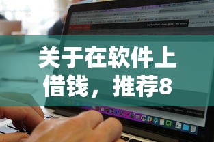 关于在软件上借钱，推荐8个逾期了下载什么软件可以借到钱给你