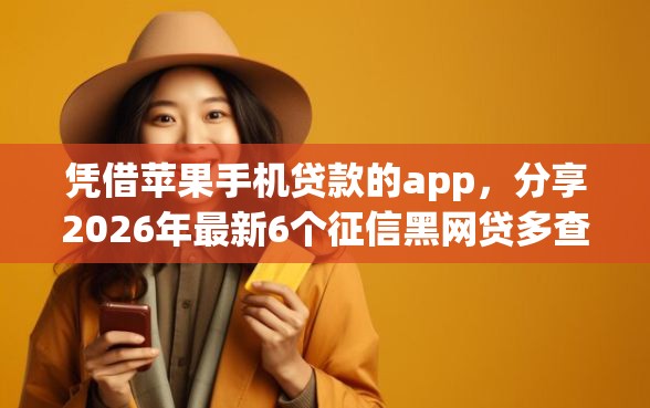 凭借苹果手机贷款的app，分享2026年最新6个征信黑网贷多查询多负债高能下款的口子