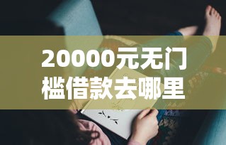 20000元无门槛借款去哪里？微信7天不查征信借钱看这8个平台