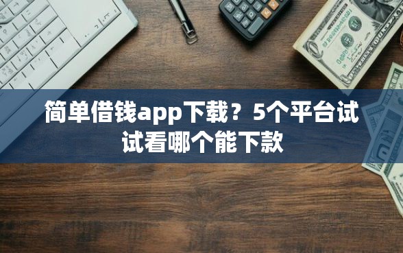 简单借钱app下载？5个平台试试看哪个能下款