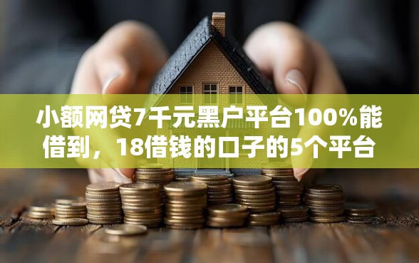 小额网贷7千元黑户平台100%能借到，18借钱的口子的5个平台介绍