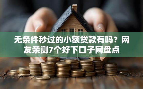 无条件秒过的小额贷款有吗？网友亲测7个好下口子网盘点