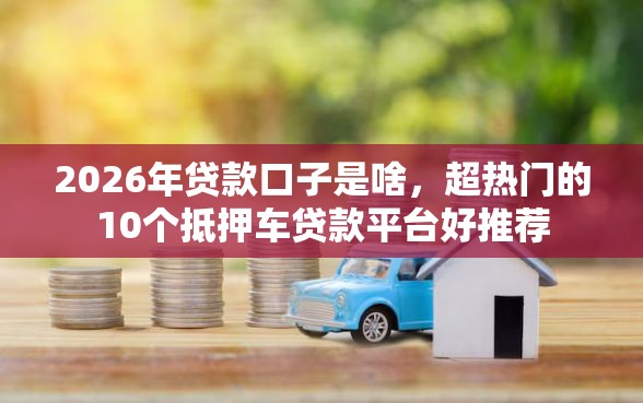 2026年贷款口子是啥，超热门的10个抵押车贷款平台好推荐