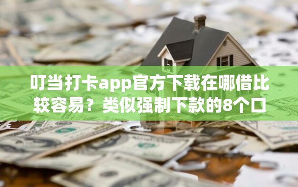 叮当打卡app官方下载在哪借比较容易？类似强制下款的8个口子参考