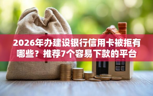 2026年办建设银行信用卡被拒有哪些？推荐7个容易下款的平台