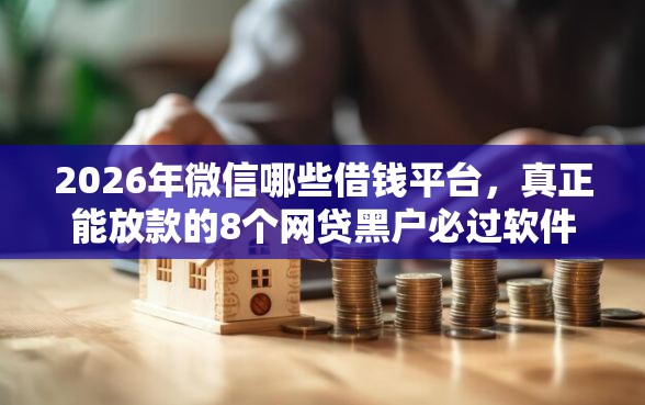 2026年微信哪些借钱平台，真正能放款的8个网贷黑户必过软件推荐