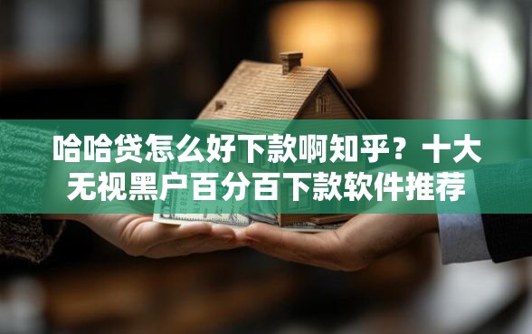 哈哈贷怎么好下款啊知乎？十大无视黑户百分百下款软件推荐