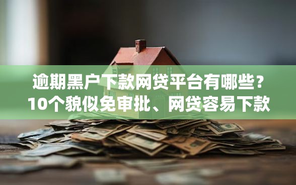 逾期黑户下款网贷平台有哪些？10个貌似免审批、网贷容易下款18岁的app合集
