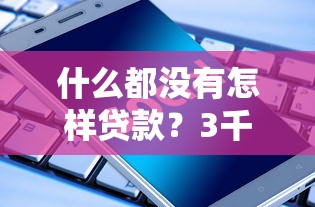 什么都没有怎样贷款？3千元无门槛借款平台推荐，8个网贷平台排名不分先后前十盘点