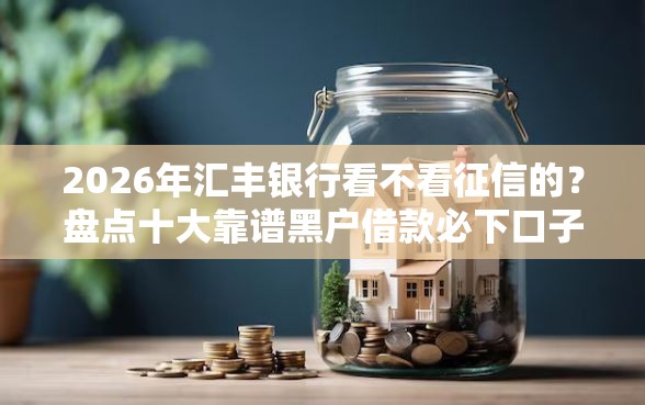 2026年汇丰银行看不看征信的？盘点十大靠谱黑户借款必下口子