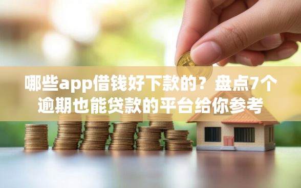 哪些app借钱好下款的？盘点7个逾期也能贷款的平台给你参考