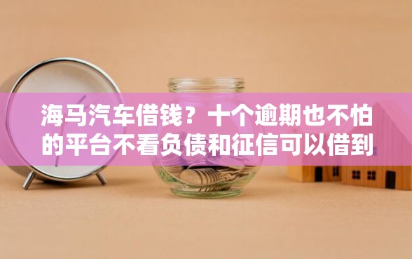 海马汽车借钱？十个逾期也不怕的平台不看负债和征信可以借到钱