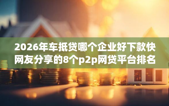 2026年车抵贷哪个企业好下款快网友分享的8个p2p网贷平台排名不分先后我觉得不错！