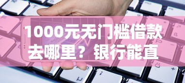 1000元无门槛借款去哪里？银行能直接贷款吗看这6个平台