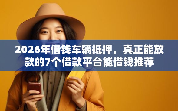 2026年借钱车辆抵押，真正能放款的7个借款平台能借钱推荐