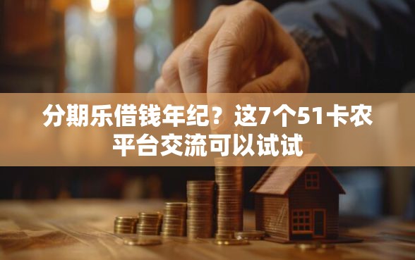 分期乐借钱年纪？这7个51卡农平台交流可以试试