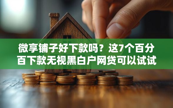 微享铺子好下款吗？这7个百分百下款无视黑白户网贷可以试试