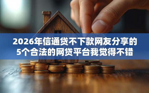 2026年信通贷不下款网友分享的5个合法的网贷平台我觉得不错！