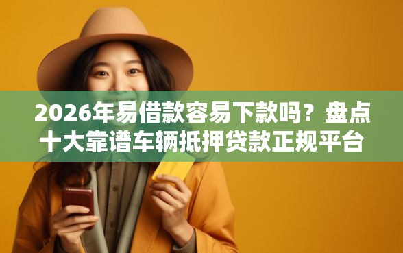 2026年易借款容易下款吗？盘点十大靠谱车辆抵押贷款正规平台