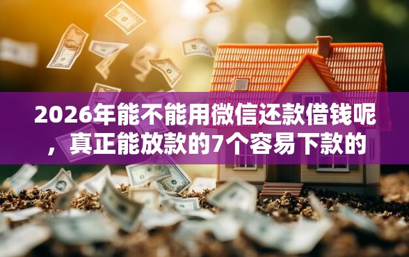 2026年能不能用微信还款借钱呢，真正能放款的7个容易下款的正规贷款平台推荐
