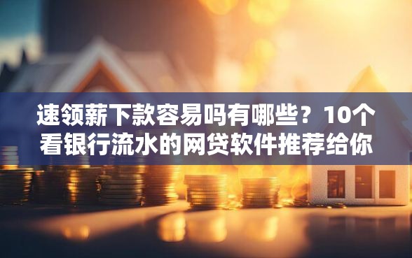速领薪下款容易吗有哪些？10个看银行流水的网贷软件推荐给你