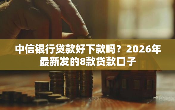 中信银行贷款好下款吗？2026年最新发的8款贷款口子