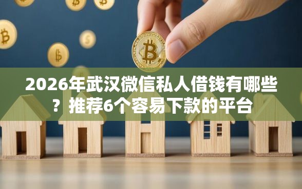 2026年武汉微信私人借钱有哪些？推荐6个容易下款的平台