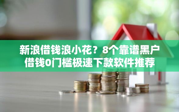 新浪借钱浪小花？8个靠谱黑户借钱0门槛极速下款软件推荐