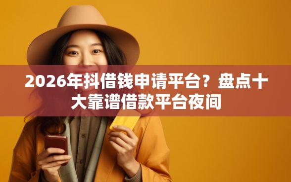 2026年抖借钱申请平台？盘点十大靠谱借款平台夜间