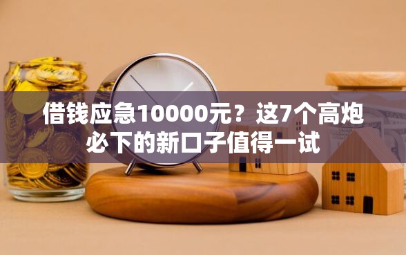 借钱应急10000元？这7个高炮必下的新口子值得一试
