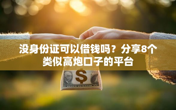 没身份证可以借钱吗？分享8个类似高炮口子的平台