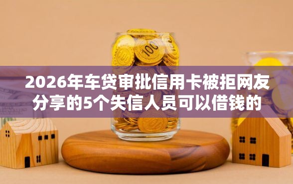 2026年车贷审批信用卡被拒网友分享的5个失信人员可以借钱的网贷口子我觉得不错！