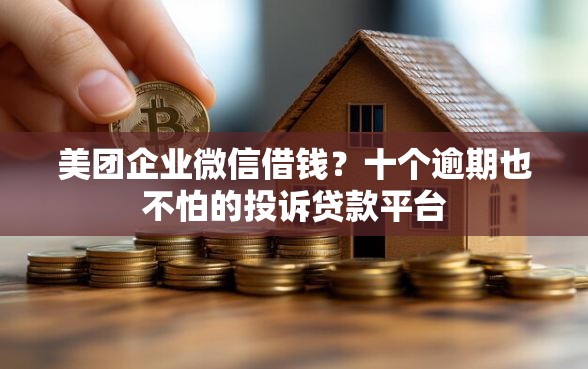 美团企业微信借钱？十个逾期也不怕的投诉贷款平台